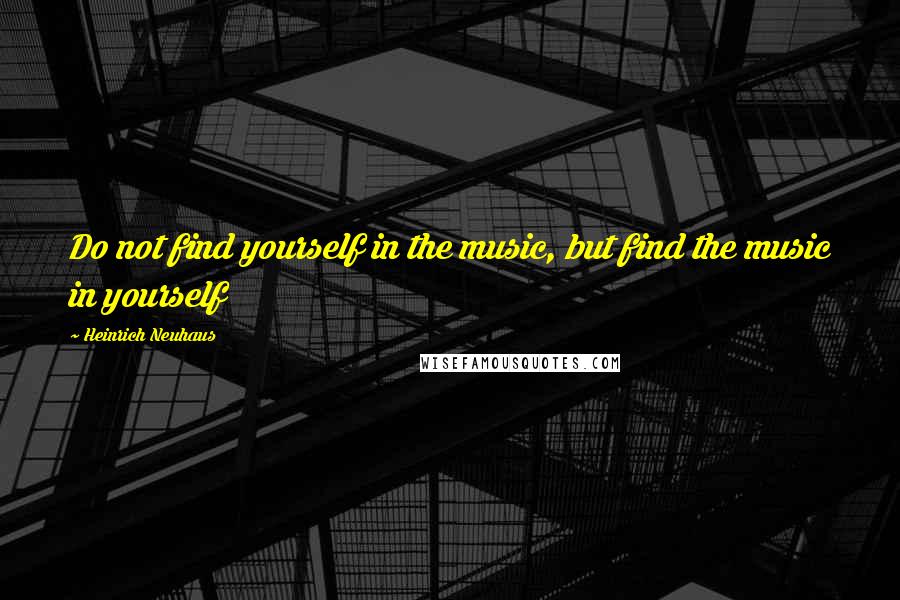 Heinrich Neuhaus Quotes: Do not find yourself in the music, but find the music in yourself