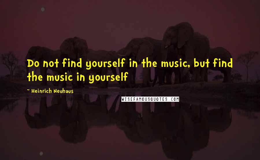 Heinrich Neuhaus Quotes: Do not find yourself in the music, but find the music in yourself