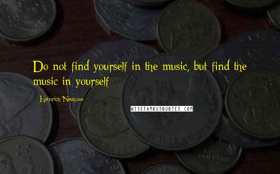 Heinrich Neuhaus Quotes: Do not find yourself in the music, but find the music in yourself