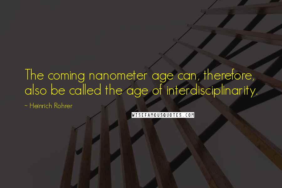 Heinrich Rohrer Quotes: The coming nanometer age can, therefore, also be called the age of interdisciplinarity.