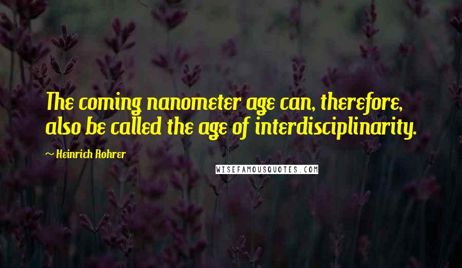 Heinrich Rohrer Quotes: The coming nanometer age can, therefore, also be called the age of interdisciplinarity.