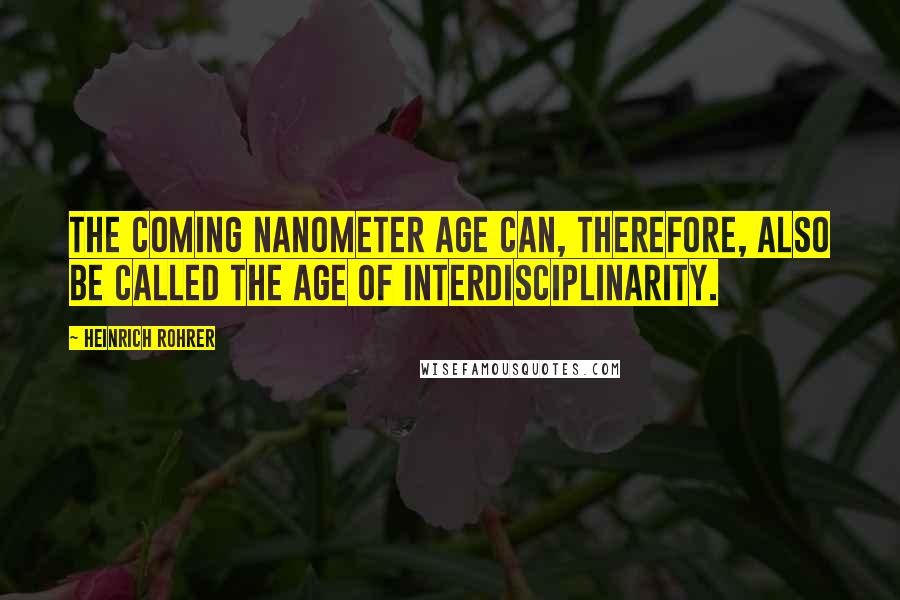 Heinrich Rohrer Quotes: The coming nanometer age can, therefore, also be called the age of interdisciplinarity.