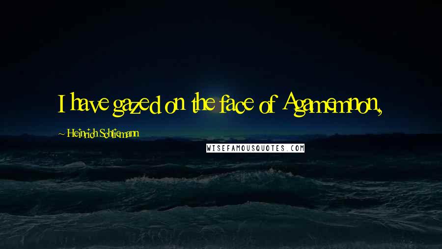 Heinrich Schliemann Quotes: I have gazed on the face of Agamemnon,