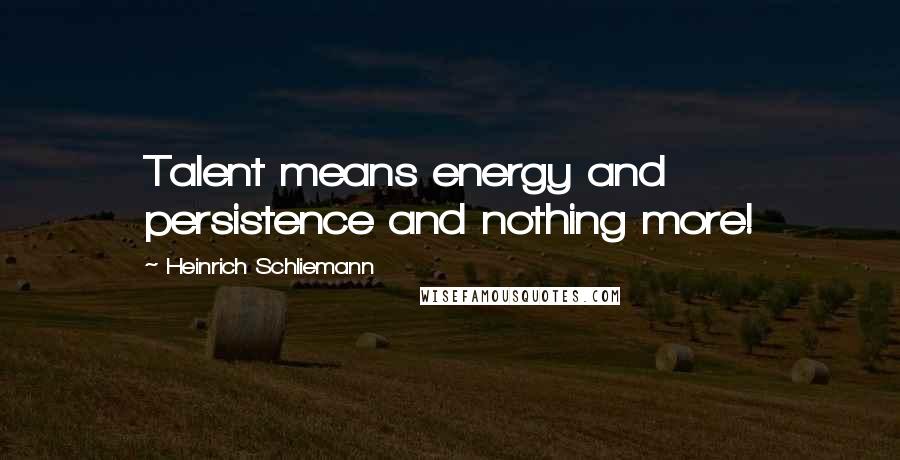 Heinrich Schliemann Quotes: Talent means energy and persistence and nothing more!