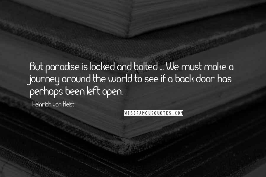 Heinrich Von Kleist Quotes: But paradise is locked and bolted ... We must make a journey around the world to see if a back door has perhaps been left open.