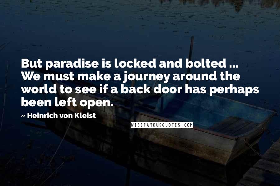 Heinrich Von Kleist Quotes: But paradise is locked and bolted ... We must make a journey around the world to see if a back door has perhaps been left open.