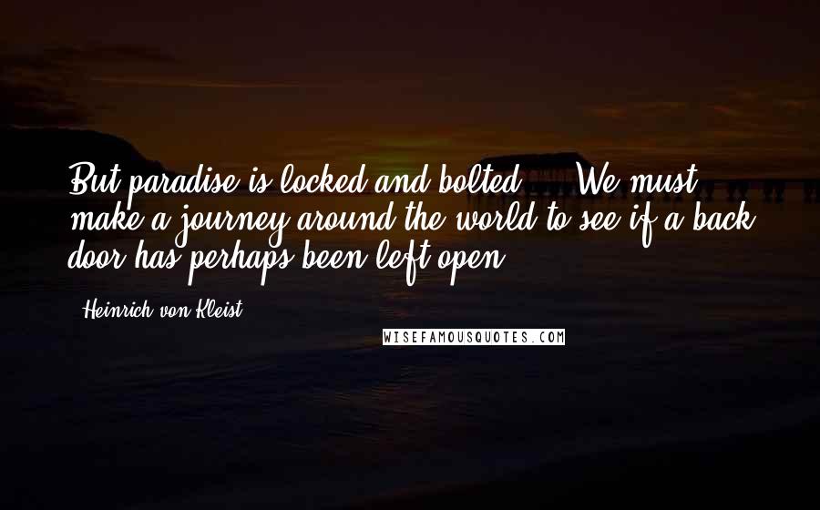 Heinrich Von Kleist Quotes: But paradise is locked and bolted ... We must make a journey around the world to see if a back door has perhaps been left open.