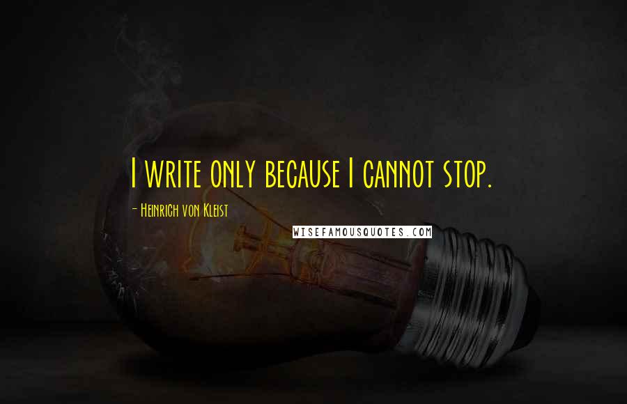 Heinrich Von Kleist Quotes: I write only because I cannot stop.