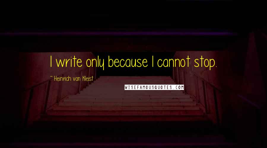 Heinrich Von Kleist Quotes: I write only because I cannot stop.