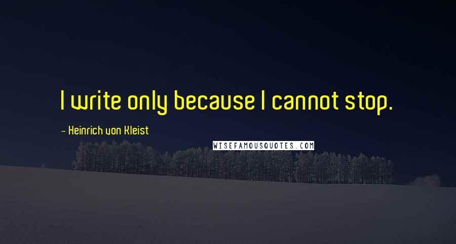 Heinrich Von Kleist Quotes: I write only because I cannot stop.