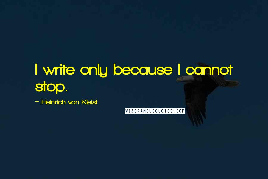 Heinrich Von Kleist Quotes: I write only because I cannot stop.