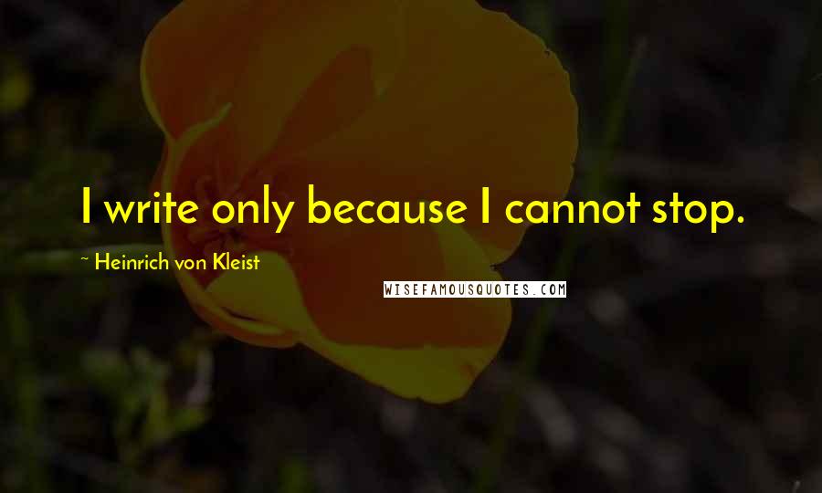 Heinrich Von Kleist Quotes: I write only because I cannot stop.