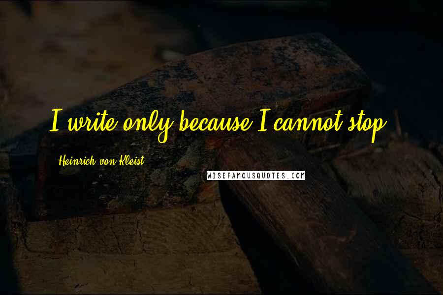 Heinrich Von Kleist Quotes: I write only because I cannot stop.