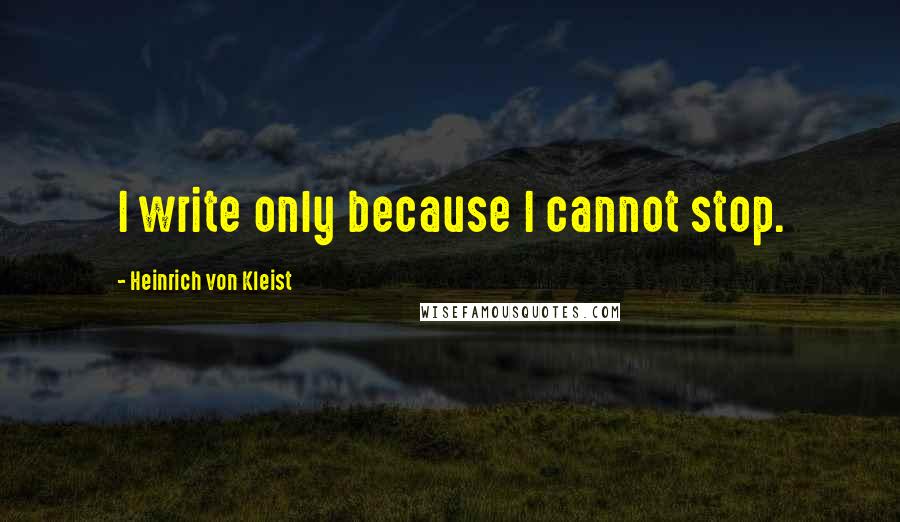 Heinrich Von Kleist Quotes: I write only because I cannot stop.