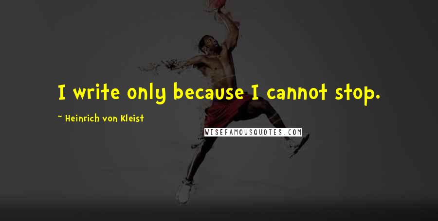 Heinrich Von Kleist Quotes: I write only because I cannot stop.