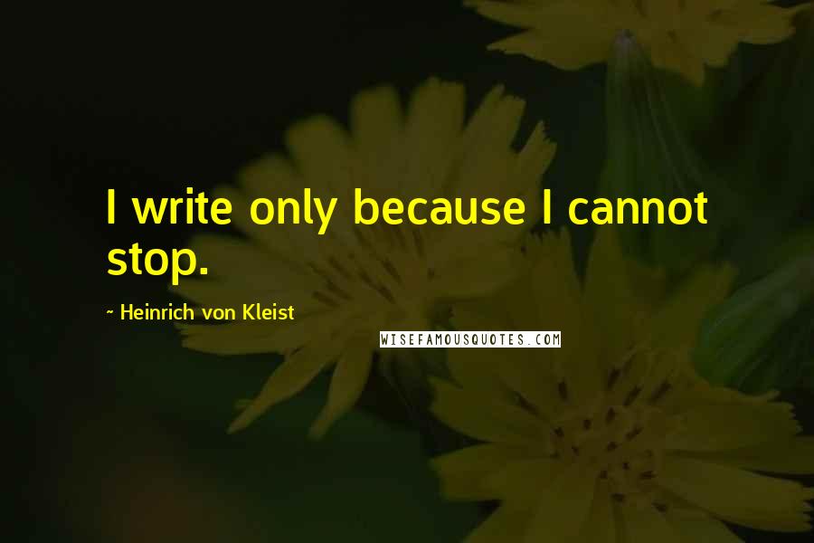 Heinrich Von Kleist Quotes: I write only because I cannot stop.