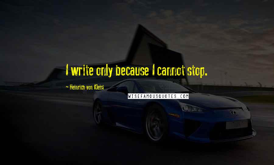 Heinrich Von Kleist Quotes: I write only because I cannot stop.