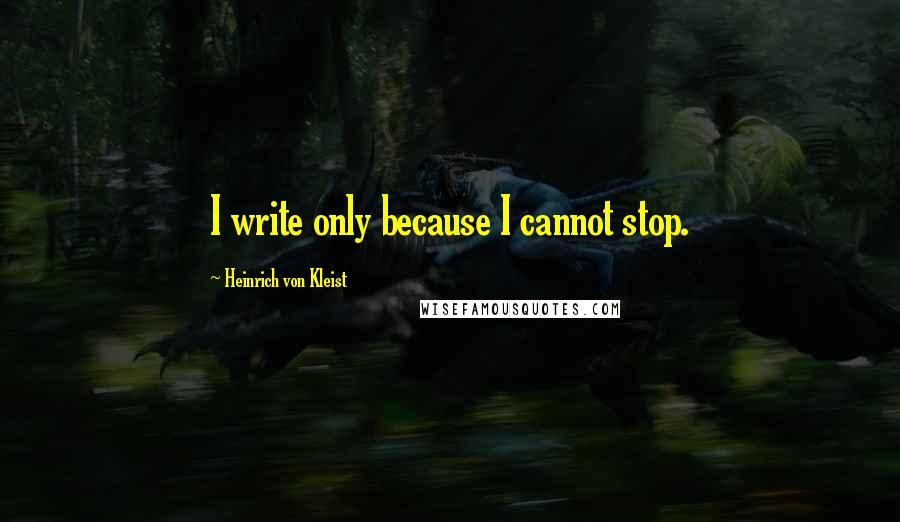 Heinrich Von Kleist Quotes: I write only because I cannot stop.