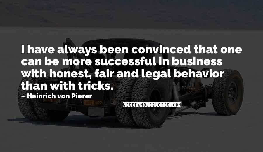 Heinrich Von Pierer Quotes: I have always been convinced that one can be more successful in business with honest, fair and legal behavior than with tricks.