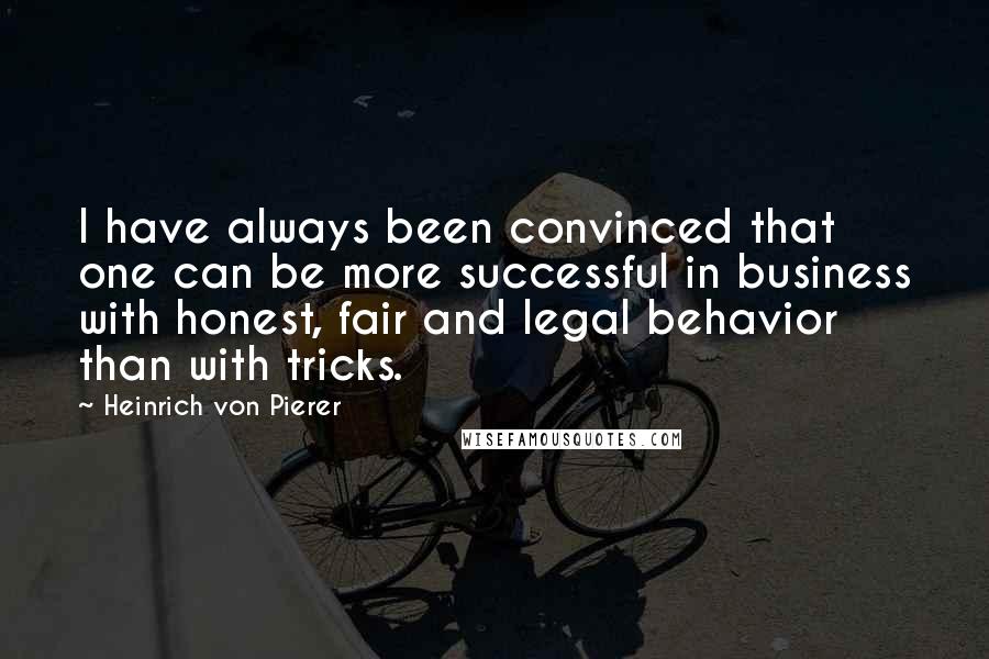 Heinrich Von Pierer Quotes: I have always been convinced that one can be more successful in business with honest, fair and legal behavior than with tricks.