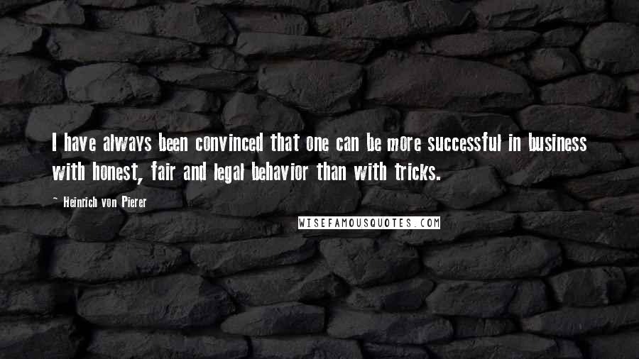 Heinrich Von Pierer Quotes: I have always been convinced that one can be more successful in business with honest, fair and legal behavior than with tricks.