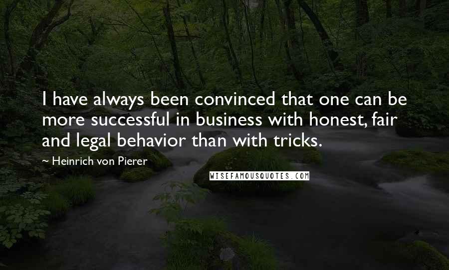Heinrich Von Pierer Quotes: I have always been convinced that one can be more successful in business with honest, fair and legal behavior than with tricks.