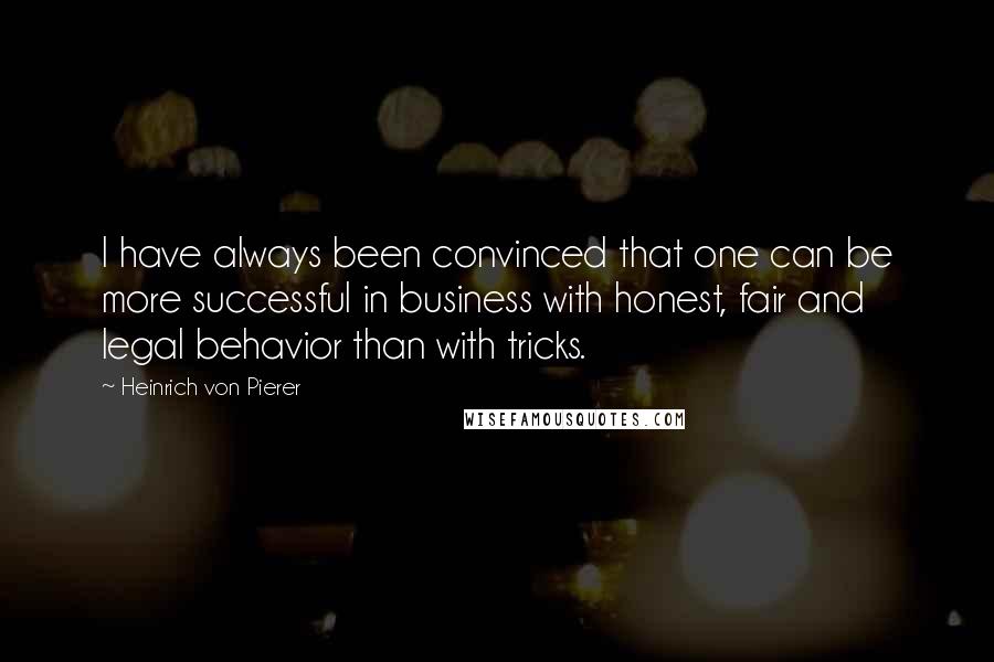 Heinrich Von Pierer Quotes: I have always been convinced that one can be more successful in business with honest, fair and legal behavior than with tricks.