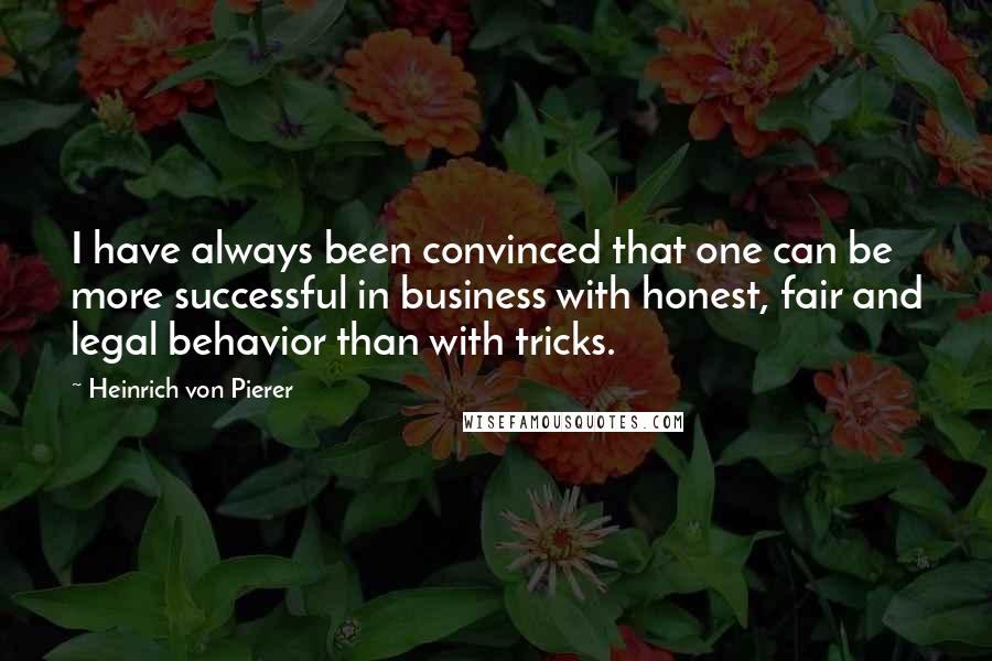 Heinrich Von Pierer Quotes: I have always been convinced that one can be more successful in business with honest, fair and legal behavior than with tricks.