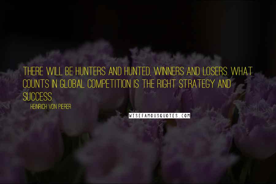 Heinrich Von Pierer Quotes: There will be hunters and hunted, winners and losers. What counts in global competition is the right strategy and success.