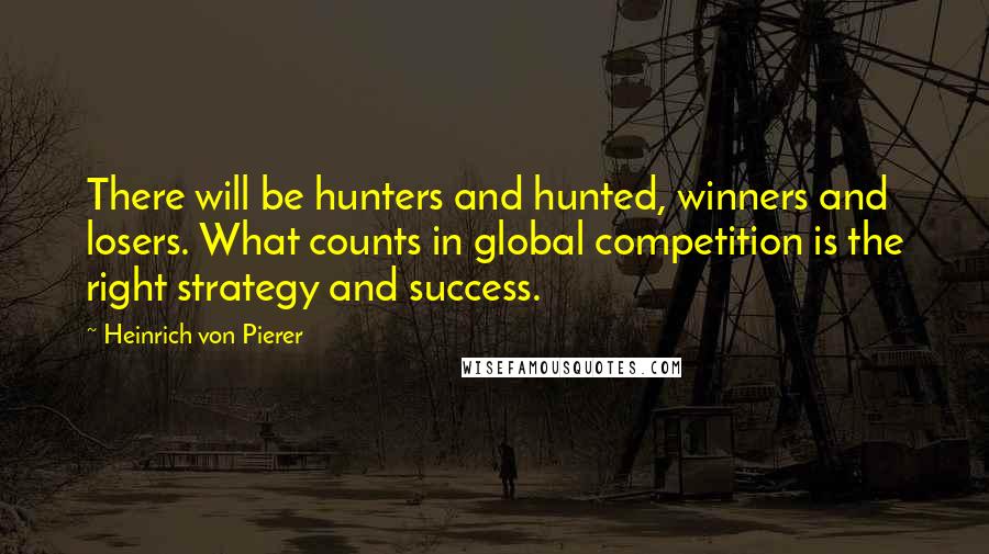 Heinrich Von Pierer Quotes: There will be hunters and hunted, winners and losers. What counts in global competition is the right strategy and success.