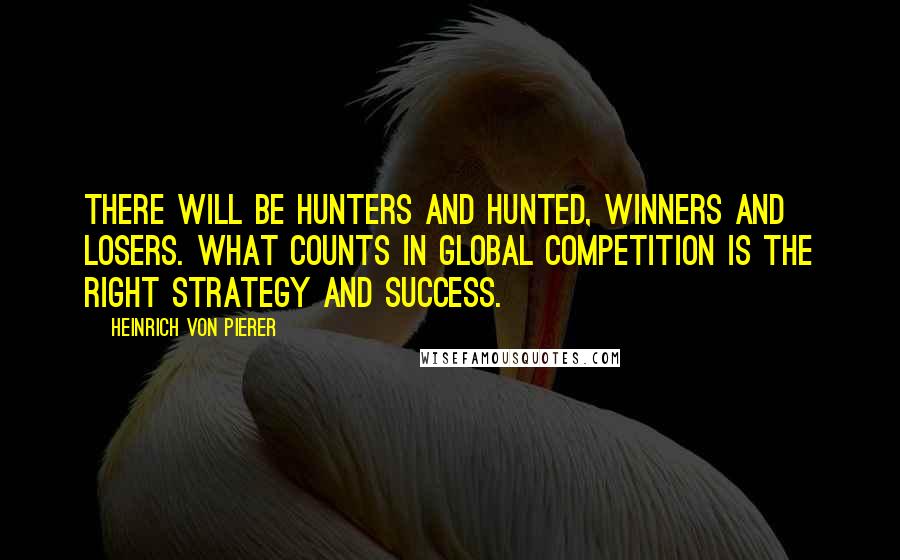 Heinrich Von Pierer Quotes: There will be hunters and hunted, winners and losers. What counts in global competition is the right strategy and success.