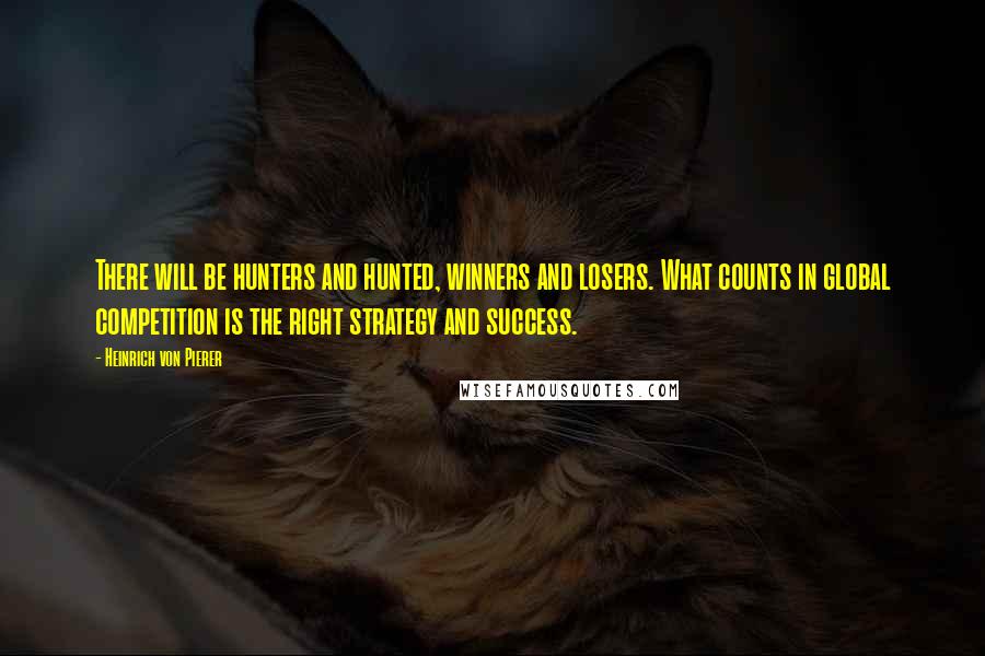 Heinrich Von Pierer Quotes: There will be hunters and hunted, winners and losers. What counts in global competition is the right strategy and success.