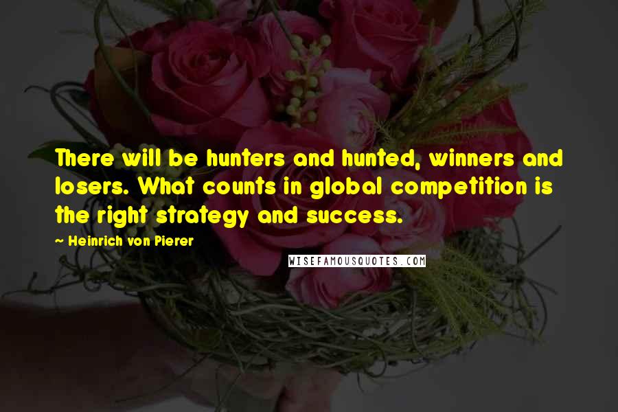 Heinrich Von Pierer Quotes: There will be hunters and hunted, winners and losers. What counts in global competition is the right strategy and success.