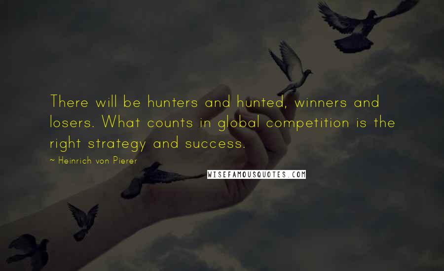 Heinrich Von Pierer Quotes: There will be hunters and hunted, winners and losers. What counts in global competition is the right strategy and success.