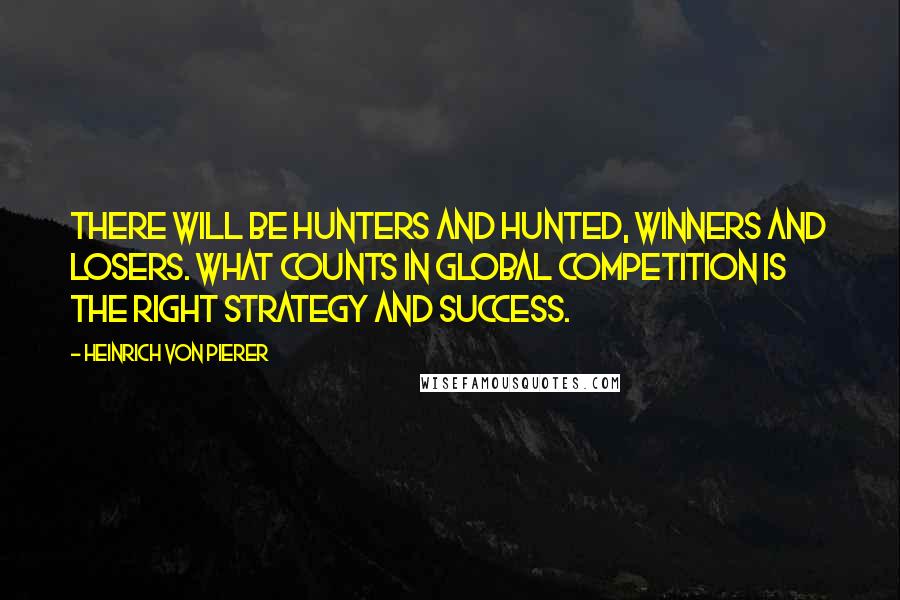 Heinrich Von Pierer Quotes: There will be hunters and hunted, winners and losers. What counts in global competition is the right strategy and success.