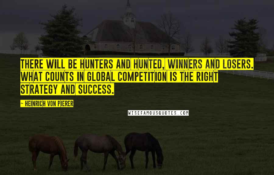 Heinrich Von Pierer Quotes: There will be hunters and hunted, winners and losers. What counts in global competition is the right strategy and success.