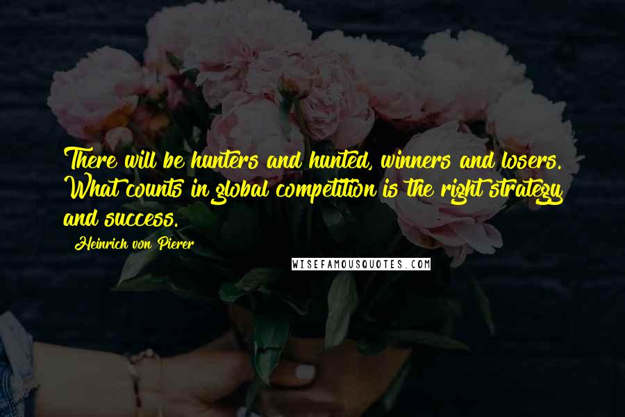 Heinrich Von Pierer Quotes: There will be hunters and hunted, winners and losers. What counts in global competition is the right strategy and success.