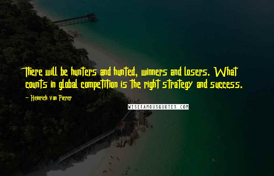 Heinrich Von Pierer Quotes: There will be hunters and hunted, winners and losers. What counts in global competition is the right strategy and success.