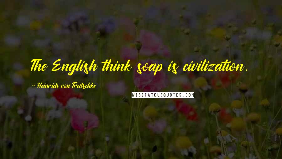 Heinrich Von Treitschke Quotes: The English think soap is civilization.