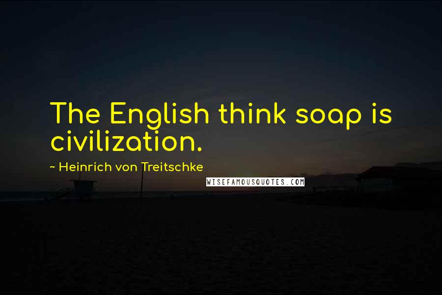 Heinrich Von Treitschke Quotes: The English think soap is civilization.