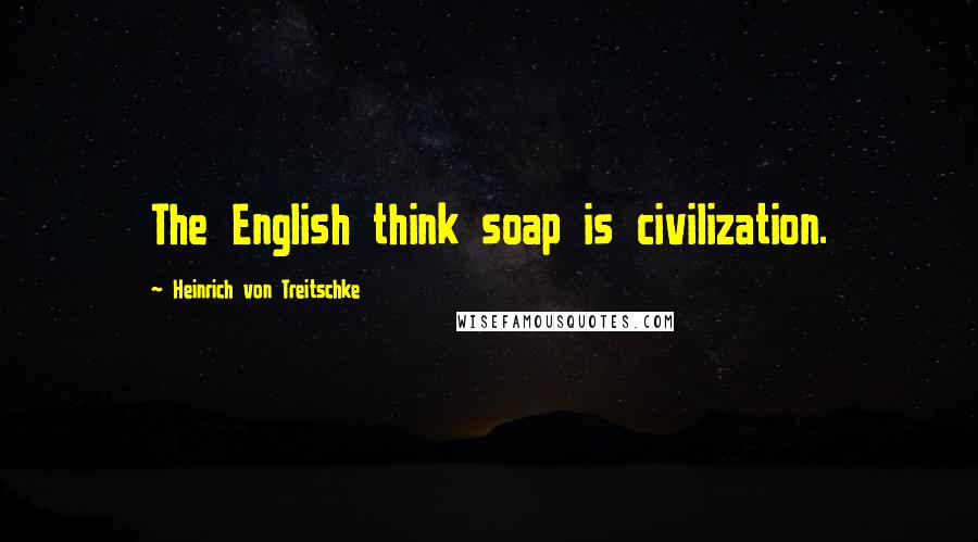 Heinrich Von Treitschke Quotes: The English think soap is civilization.