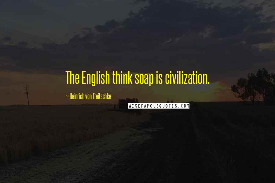 Heinrich Von Treitschke Quotes: The English think soap is civilization.