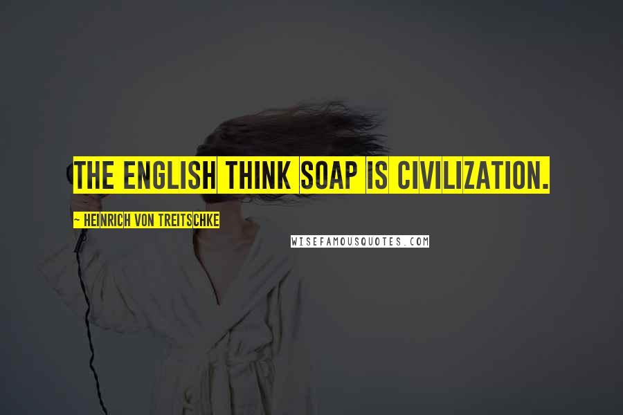 Heinrich Von Treitschke Quotes: The English think soap is civilization.