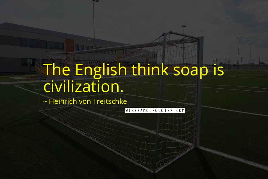 Heinrich Von Treitschke Quotes: The English think soap is civilization.