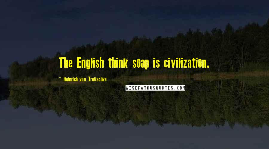 Heinrich Von Treitschke Quotes: The English think soap is civilization.