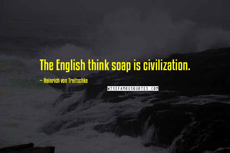 Heinrich Von Treitschke Quotes: The English think soap is civilization.