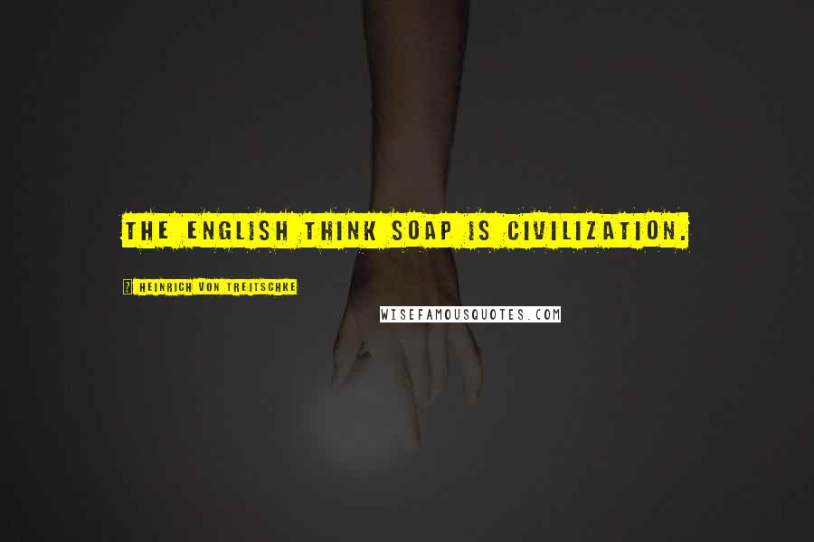 Heinrich Von Treitschke Quotes: The English think soap is civilization.