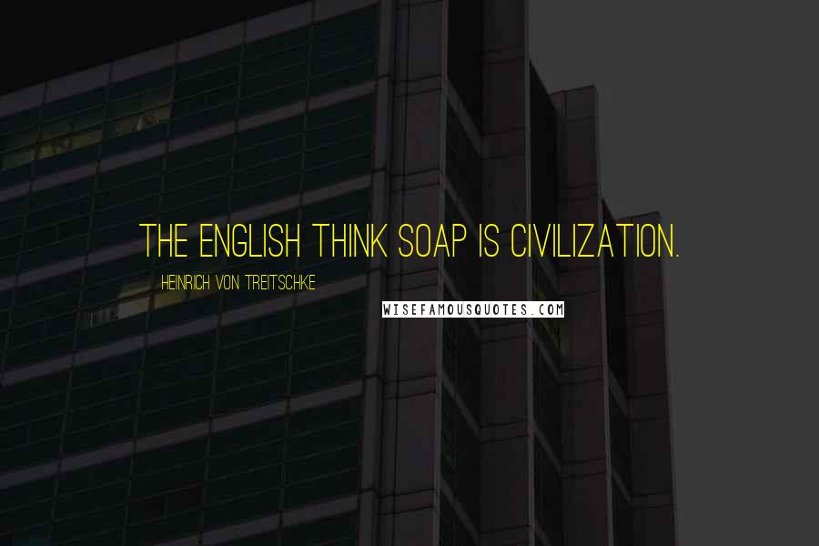 Heinrich Von Treitschke Quotes: The English think soap is civilization.