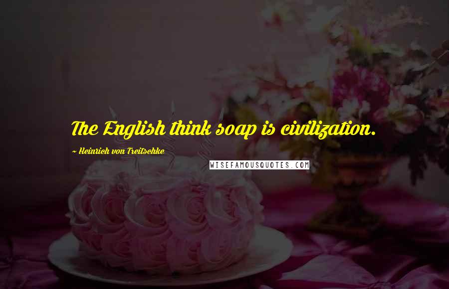 Heinrich Von Treitschke Quotes: The English think soap is civilization.