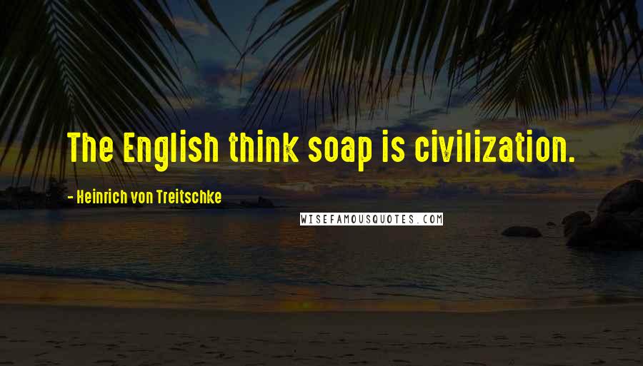 Heinrich Von Treitschke Quotes: The English think soap is civilization.
